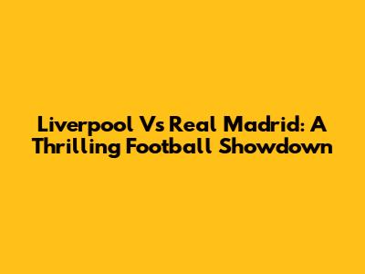 Liverpool Vs Real Madrid: A Thrilling Football Showdown