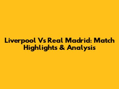 Liverpool Vs Real Madrid: Match Highlights & Analysis