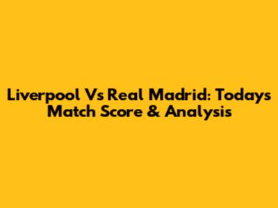Liverpool Vs Real Madrid: Today's Match Score & Analysis