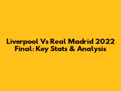 Liverpool Vs Real Madrid 2022 Final: Key Stats & Analysis