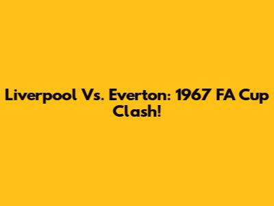 Liverpool Vs. Everton: 1967 FA Cup Clash!