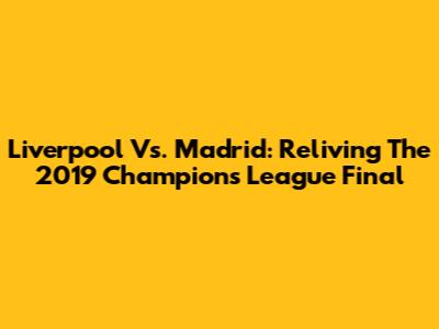Liverpool Vs. Madrid: Reliving The 2019 Champions League Final
