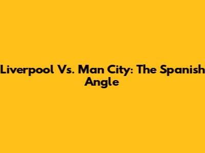 Liverpool Vs. Man City: The Spanish Angle