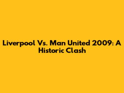 Liverpool Vs. Man United 2009: A Historic Clash