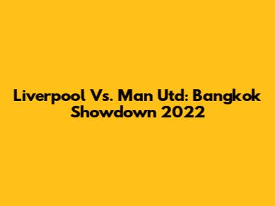 Liverpool Vs. Man Utd: Bangkok Showdown 2022