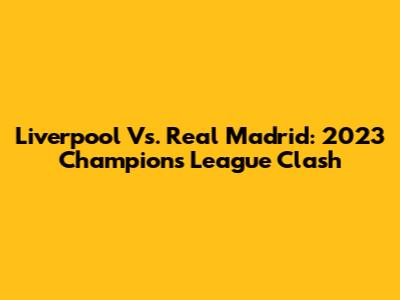 Liverpool Vs. Real Madrid: 2023 Champions League Clash