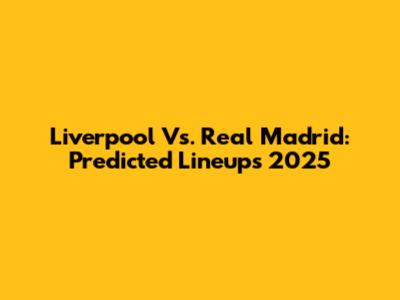 Liverpool Vs. Real Madrid: Predicted Lineups 2025