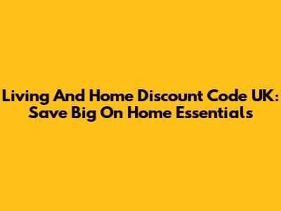 Living And Home Discount Code UK: Save Big On Home Essentials