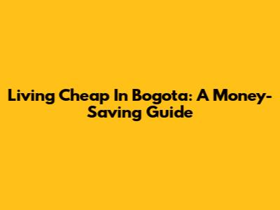 Living Cheap In Bogota: A Money-Saving Guide