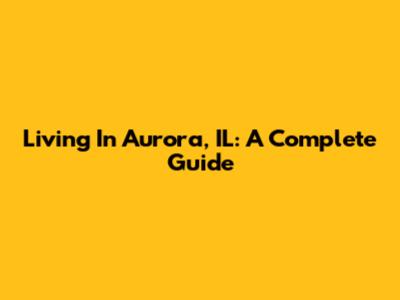 Living In Aurora, IL: A Complete Guide