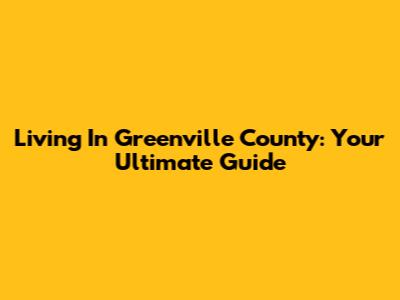 Living In Greenville County: Your Ultimate Guide