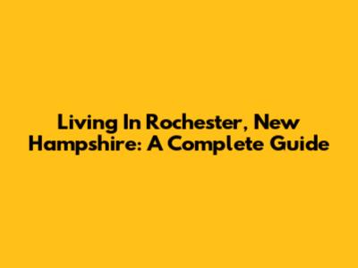 Living In Rochester, New Hampshire: A Complete Guide