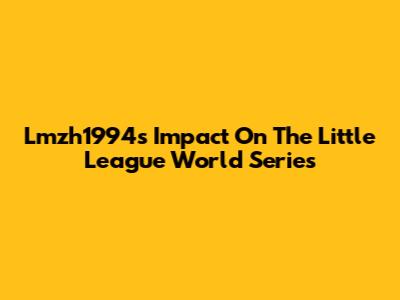 Lmzh1994's Impact On The Little League World Series