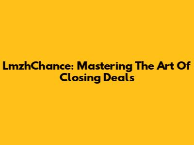 LmzhChance: Mastering The Art Of Closing Deals