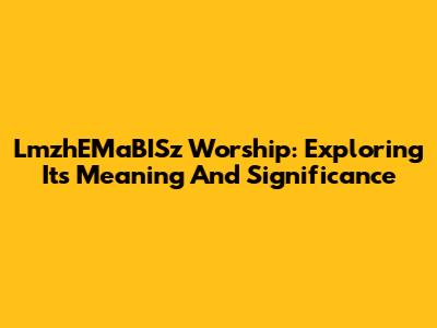 LmzhEMaBISz Worship: Exploring Its Meaning And Significance