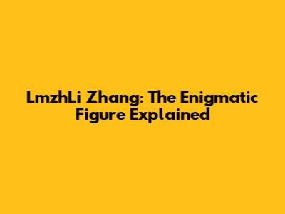 LmzhLi Zhang: The Enigmatic Figure Explained