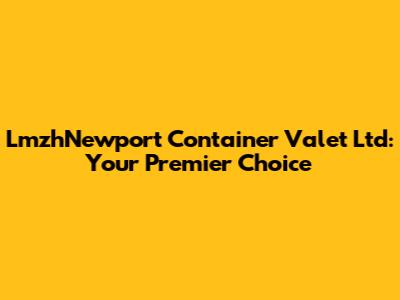 LmzhNewport Container Valet Ltd: Your Premier Choice