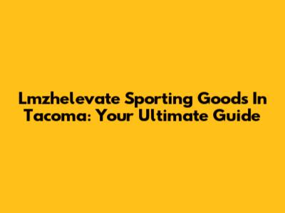 Lmzhelevate Sporting Goods In Tacoma: Your Ultimate Guide