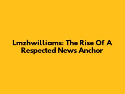 Lmzhwilliams: The Rise Of A Respected News Anchor