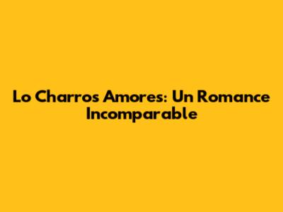 Lo Charros Amores: Un Romance Incomparable
