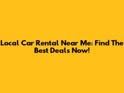 Local Car Rental Near Me: Find The Best Deals Now!