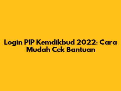 Login PIP Kemdikbud 2022: Cara Mudah Cek Bantuan