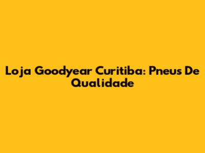 Loja Goodyear Curitiba: Pneus De Qualidade