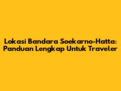 Lokasi Bandara Soekarno-Hatta: Panduan Lengkap Untuk Traveler
