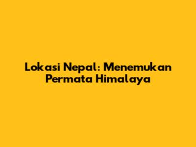 Lokasi Nepal: Menemukan Permata Himalaya