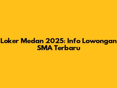Loker Medan 2025: Info Lowongan SMA Terbaru