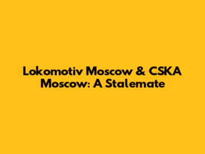Lokomotiv Moscow & CSKA Moscow: A Stalemate