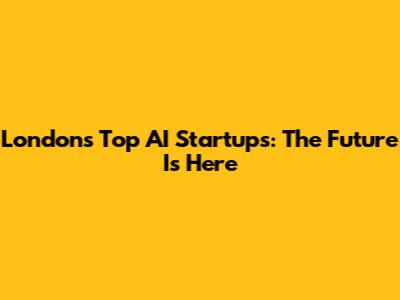 London's Top AI Startups: The Future Is Here