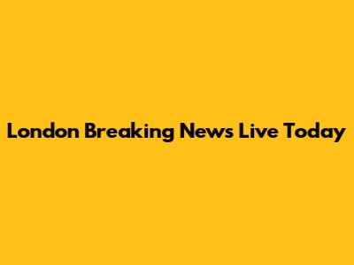 London Breaking News Live Today
