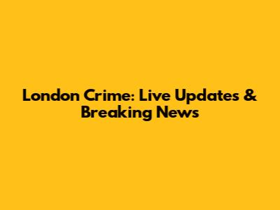 London Crime: Live Updates & Breaking News