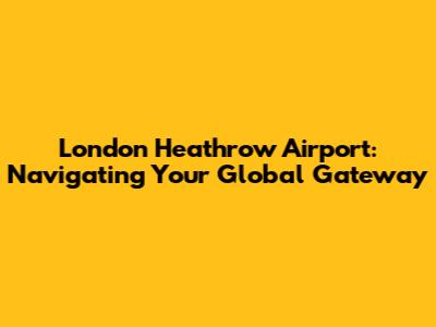 London Heathrow Airport: Navigating Your Global Gateway