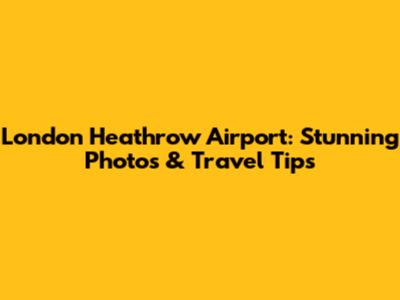 London Heathrow Airport: Stunning Photos & Travel Tips