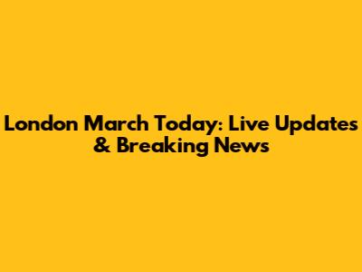 London March Today: Live Updates & Breaking News
