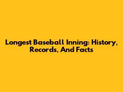 Longest Baseball Inning: History, Records, And Facts