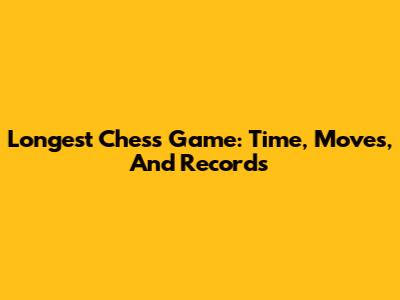 Longest Chess Game: Time, Moves, And Records
