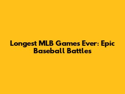 Longest MLB Games Ever: Epic Baseball Battles
