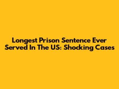 Longest Prison Sentence Ever Served In The US: Shocking Cases