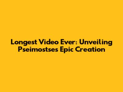 Longest Video Ever: Unveiling Pseimostse's Epic Creation
