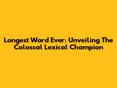Longest Word Ever: Unveiling The Colossal Lexical Champion