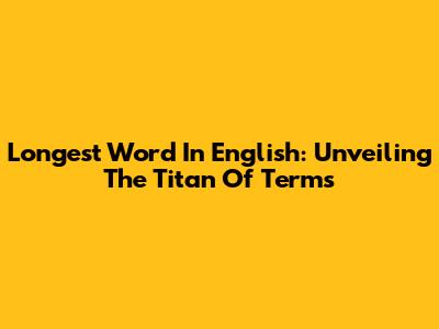 Longest Word In English: Unveiling The Titan Of Terms
