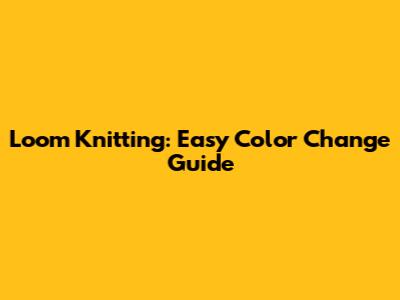 Loom Knitting: Easy Color Change Guide