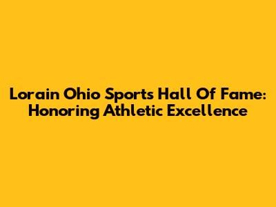 Lorain Ohio Sports Hall Of Fame: Honoring Athletic Excellence