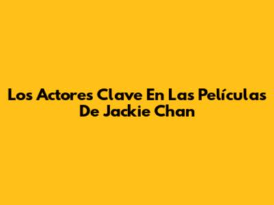 Los Actores Clave En Las Películas De Jackie Chan
