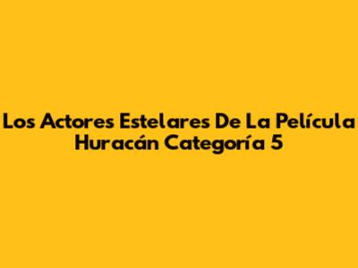 Los Actores Estelares De La Película 'Huracán Categoría 5'