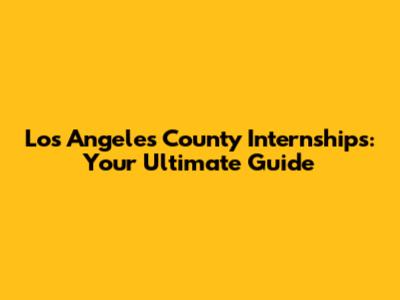 Los Angeles County Internships: Your Ultimate Guide