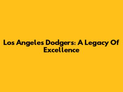 Los Angeles Dodgers: A Legacy Of Excellence
